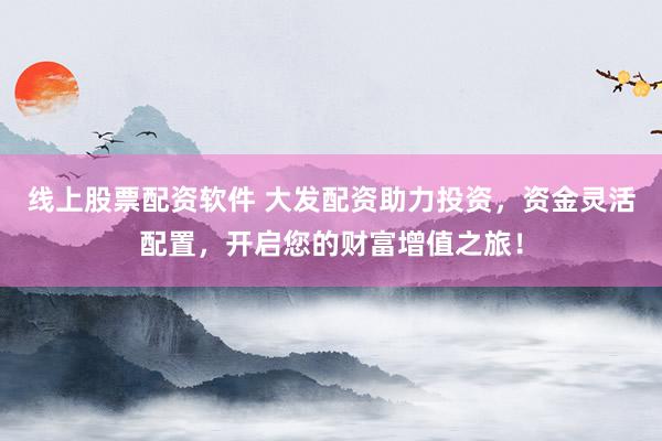 线上股票配资软件 大发配资助力投资，资金灵活配置，开启您的财富增值之旅！
