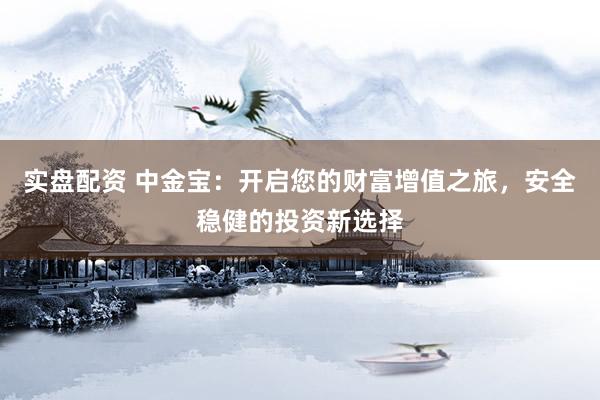 实盘配资 中金宝：开启您的财富增值之旅，安全稳健的投资新选择