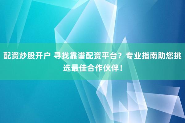 配资炒股开户 寻找靠谱配资平台？专业指南助您挑选最佳合作伙伴！