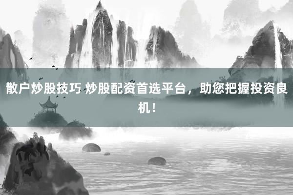 散户炒股技巧 炒股配资首选平台，助您把握投资良机！