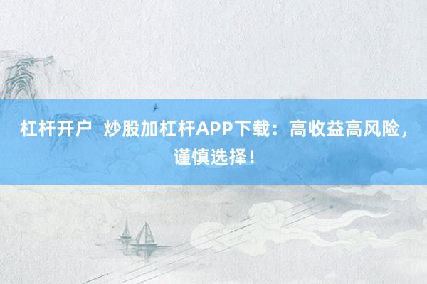 杠杆开户  炒股加杠杆APP下载：高收益高风险，谨慎选择！