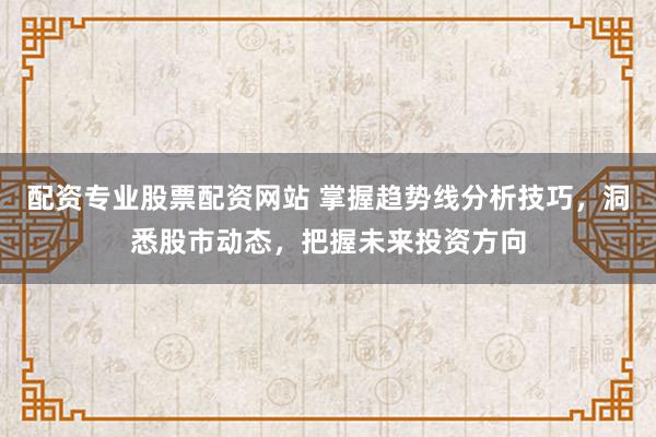 配资专业股票配资网站 掌握趋势线分析技巧，洞悉股市动态，把握未来投资方向
