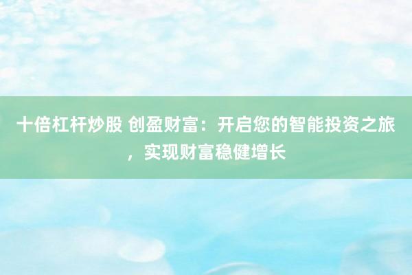 十倍杠杆炒股 创盈财富：开启您的智能投资之旅，实现财富稳健增长