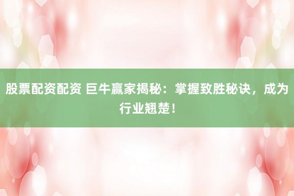 股票配资配资 巨牛赢家揭秘：掌握致胜秘诀，成为行业翘楚！