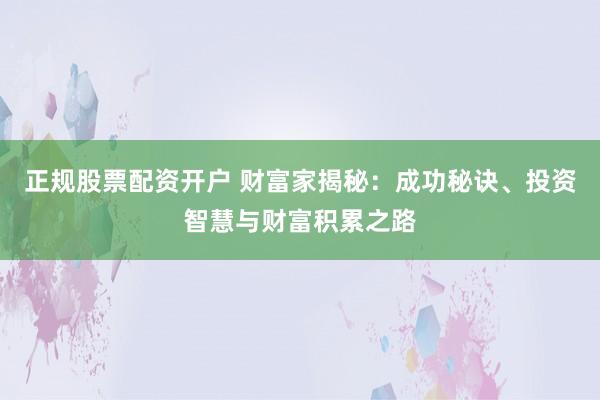 正规股票配资开户 财富家揭秘：成功秘诀、投资智慧与财富积累之路
