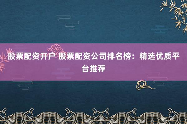 股票配资开户 股票配资公司排名榜：精选优质平台推荐