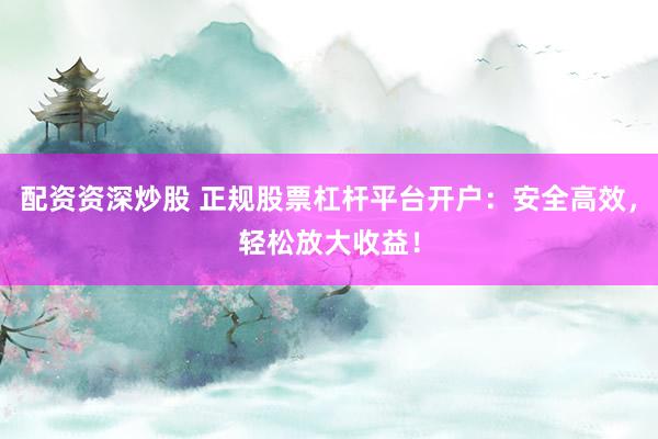 配资资深炒股 正规股票杠杆平台开户：安全高效，轻松放大收益！