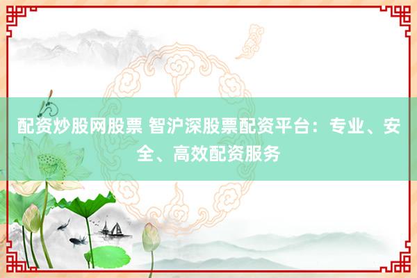 配资炒股网股票 智沪深股票配资平台：专业、安全、高效配资服务