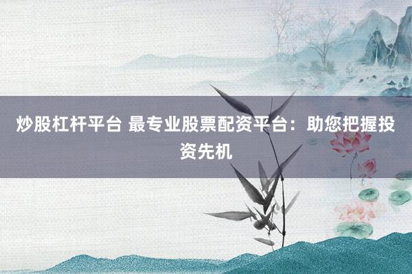 炒股杠杆平台 最专业股票配资平台：助您把握投资先机