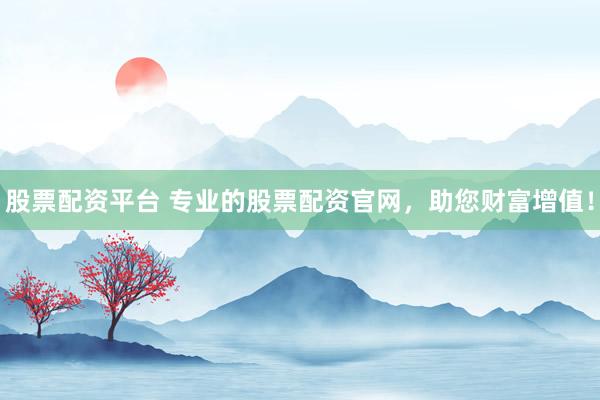 股票配资平台 专业的股票配资官网，助您财富增值！