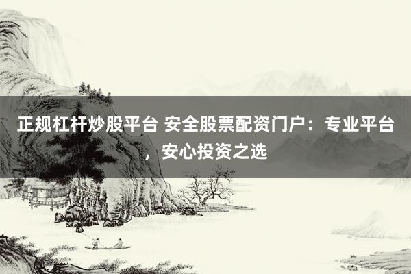 正规杠杆炒股平台 安全股票配资门户：专业平台，安心投资之选