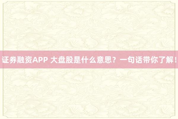 证券融资APP 大盘股是什么意思？一句话带你了解！
