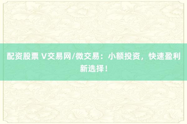 配资股票 V交易网/微交易：小额投资，快速盈利新选择！