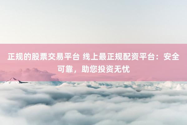 正规的股票交易平台 线上最正规配资平台：安全可靠，助您投资无忧