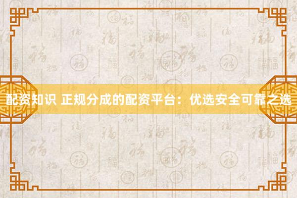 配资知识 正规分成的配资平台：优选安全可靠之选