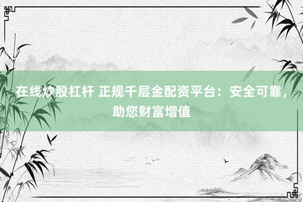 在线炒股杠杆 正规千层金配资平台：安全可靠，助您财富增值