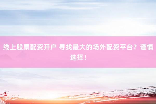 线上股票配资开户 寻找最大的场外配资平台？谨慎选择！