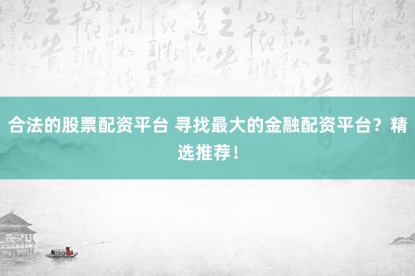 合法的股票配资平台 寻找最大的金融配资平台？精选推荐！