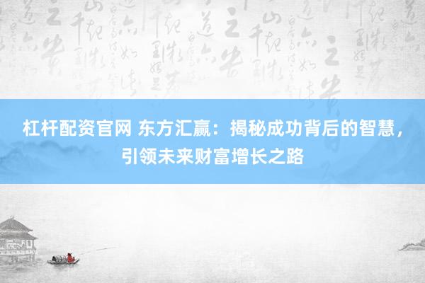 杠杆配资官网 东方汇赢：揭秘成功背后的智慧，引领未来财富增长之路
