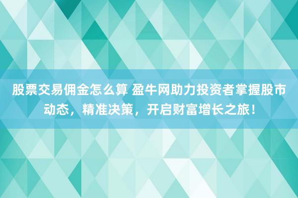 股票交易佣金怎么算 盈牛网助力投资者掌握股市动态，精准决策，开启财富增长之旅！