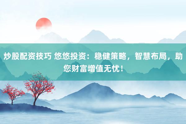 炒股配资技巧 悠悠投资：稳健策略，智慧布局，助您财富增值无忧！
