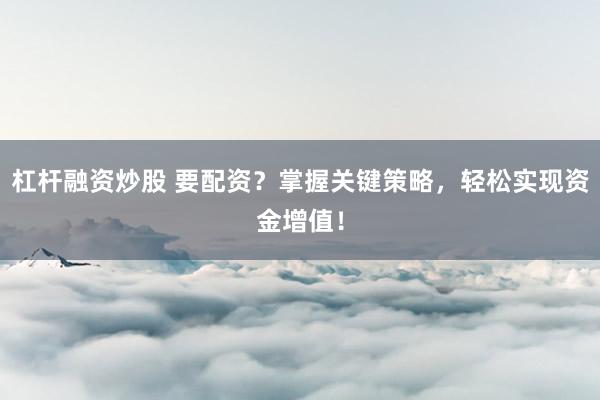 杠杆融资炒股 要配资？掌握关键策略，轻松实现资金增值！