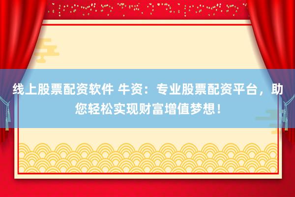 线上股票配资软件 牛资：专业股票配资平台，助您轻松实现财富增值梦想！