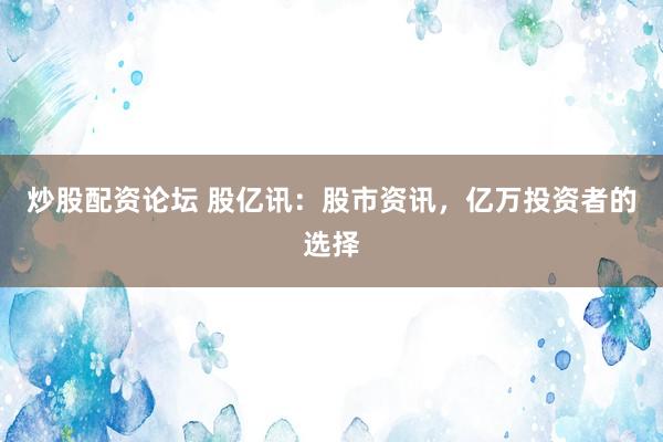 炒股配资论坛 股亿讯：股市资讯，亿万投资者的选择