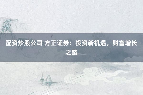 配资炒股公司 方正证券：投资新机遇，财富增长之路