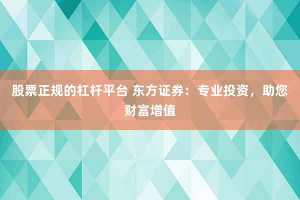 股票正规的杠杆平台 东方证券：专业投资，助您财富增值