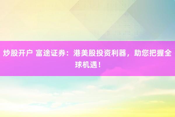 炒股开户 富途证券：港美股投资利器，助您把握全球机遇！