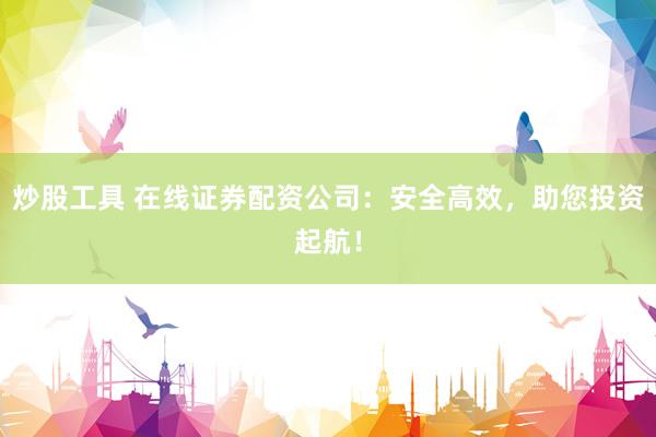 炒股工具 在线证券配资公司：安全高效，助您投资起航！