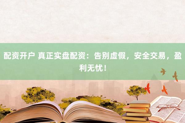 配资开户 真正实盘配资：告别虚假，安全交易，盈利无忧！