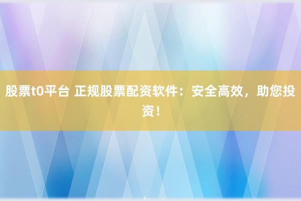 股票t0平台 正规股票配资软件：安全高效，助您投资！