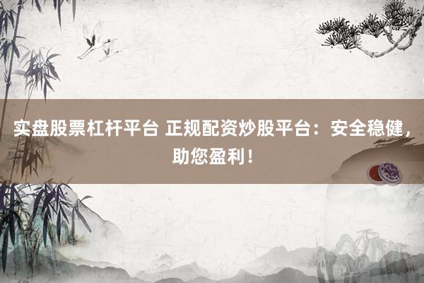 实盘股票杠杆平台 正规配资炒股平台：安全稳健，助您盈利！