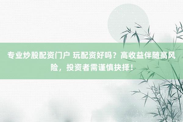 专业炒股配资门户 玩配资好吗？高收益伴随高风险，投资者需谨慎抉择！