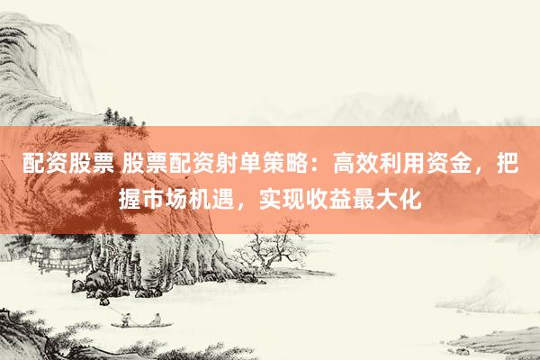 配资股票 股票配资射单策略：高效利用资金，把握市场机遇，实现收益最大化