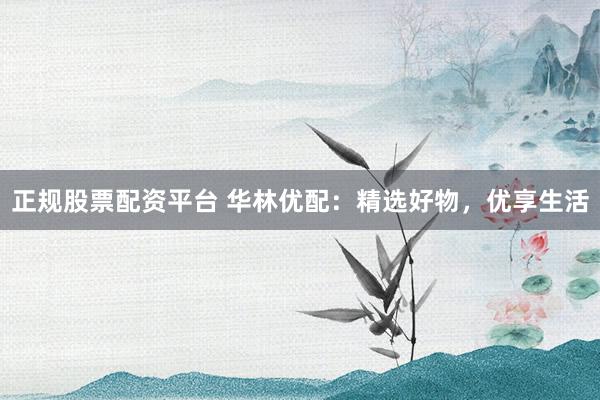 正规股票配资平台 华林优配：精选好物，优享生活