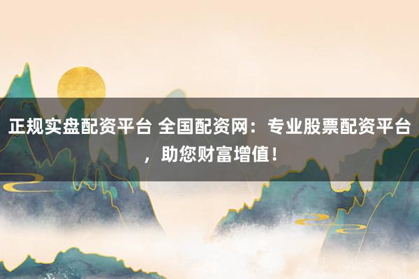 正规实盘配资平台 全国配资网：专业股票配资平台，助您财富增值！