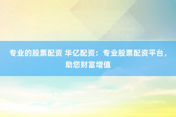 专业的股票配资 华亿配资：专业股票配资平台，助您财富增值