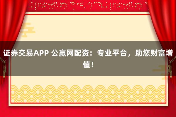 证券交易APP 公赢网配资：专业平台，助您财富增值！