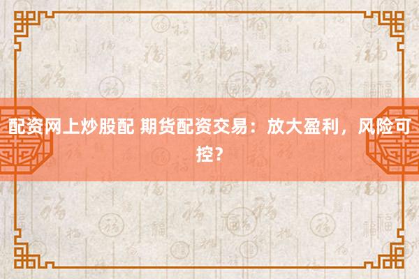 配资网上炒股配 期货配资交易：放大盈利，风险可控？