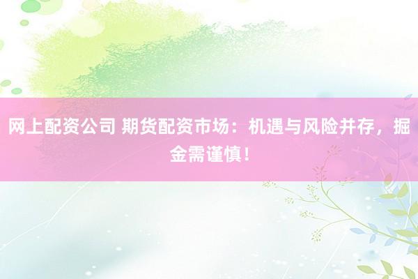 网上配资公司 期货配资市场：机遇与风险并存，掘金需谨慎！