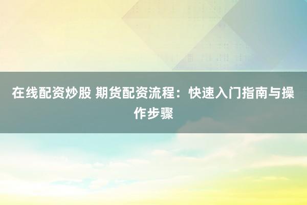 在线配资炒股 期货配资流程：快速入门指南与操作步骤