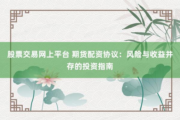 股票交易网上平台 期货配资协议：风险与收益并存的投资指南