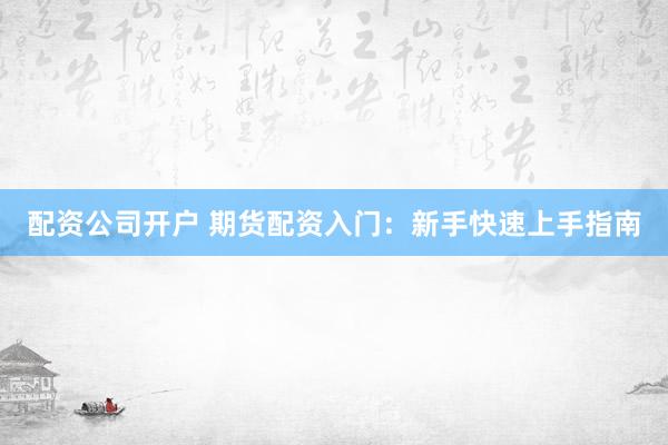 配资公司开户 期货配资入门：新手快速上手指南