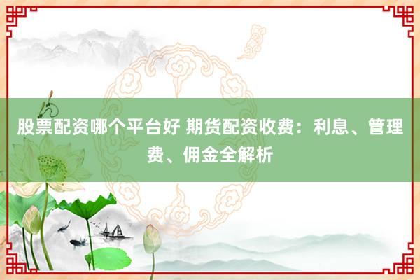 股票配资哪个平台好 期货配资收费：利息、管理费、佣金全解析