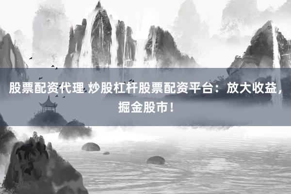 股票配资代理 炒股杠杆股票配资平台：放大收益，掘金股市！