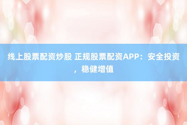 线上股票配资炒股 正规股票配资APP：安全投资，稳健增值