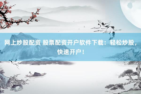 网上炒股配资 股票配资开户软件下载：轻松炒股，快速开户！